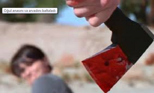 Oğul anasını və arvadını baltaladı — UCARDA AİLƏ FACİƏSİ