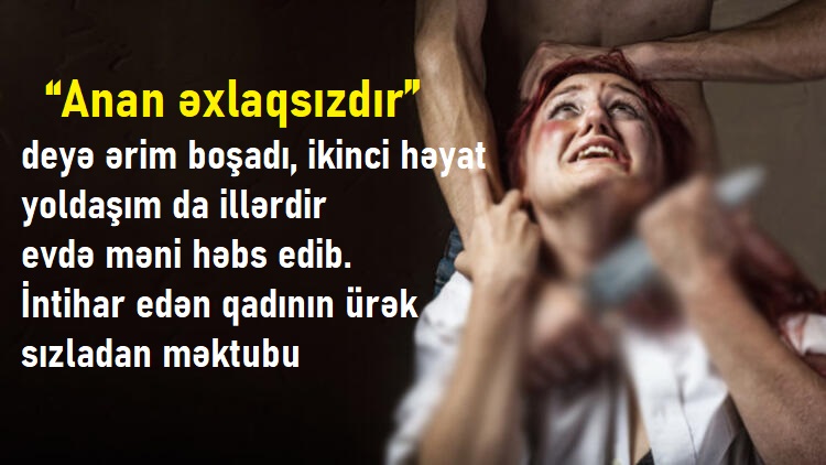 “Anan əxlaqsızdır” deyə ərim boşadı, ikinci həyat yoldaşım da illərdir evdə məni həbs edib – İntihar edən qadının ürək sızladan məktubu