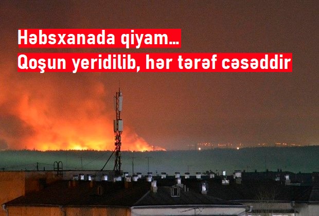 Həbsxanada qiyam… – Qoşun yeridilib, hər tərəf cəsəddir… - VİDEO