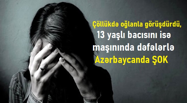 Çöllükdə oğlanla görüşdürdü, 13 yaşlı bacısını isə maşınında dəfələrlə... - Azərbaycanda ŞOK