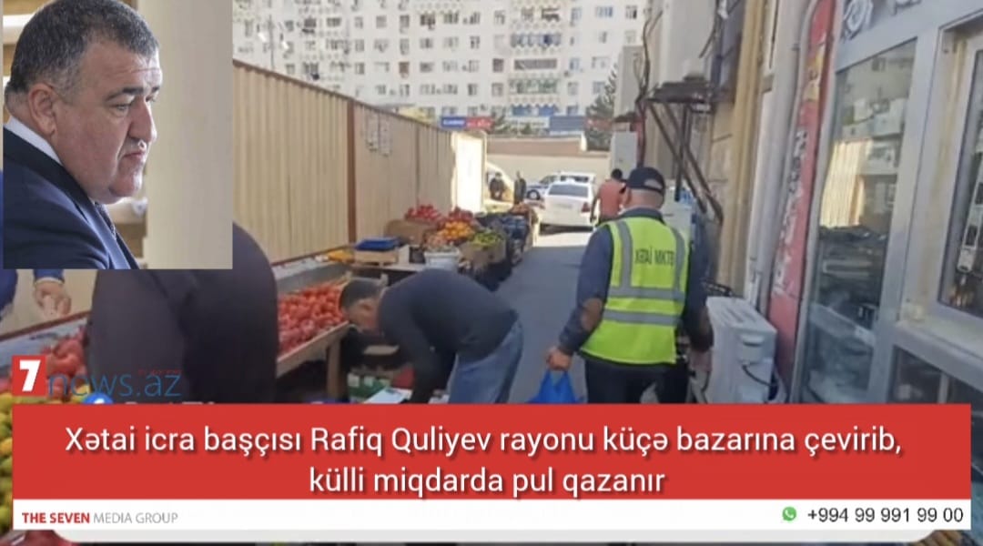 Xətai icra başçısı Rafiq Quliyev rayonu küçə bazarına çevirib, külli miqdarda pul qazanır