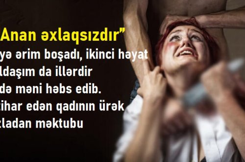 “Anan əxlaqsızdır” deyə ərim boşadı, ikinci həyat yoldaşım da illərdir evdə məni həbs edib – İntihar edən qadının ürək sızladan məktubu