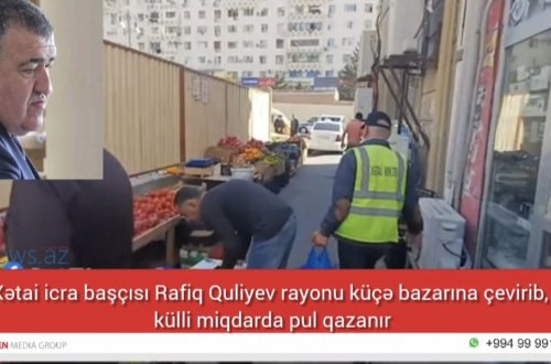 Xətai icra başçısı Rafiq Quliyev rayonu küçə bazarına çevirib, külli miqdarda pul qazanır