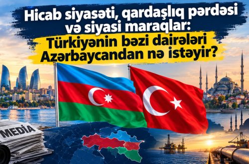 Hicab siyasəti, qardaşlıq pərdəsi və siyasi maraqlar: Türkiyənin bəzi dairələri Azərbaycandan nə istəyir?